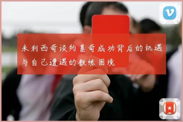米利西奇谈约基奇成功背后的机遇与自己遭遇的教练困境