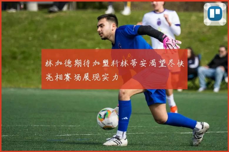林加德期待加盟科林蒂安渴望尽快亮相赛场展现实力
