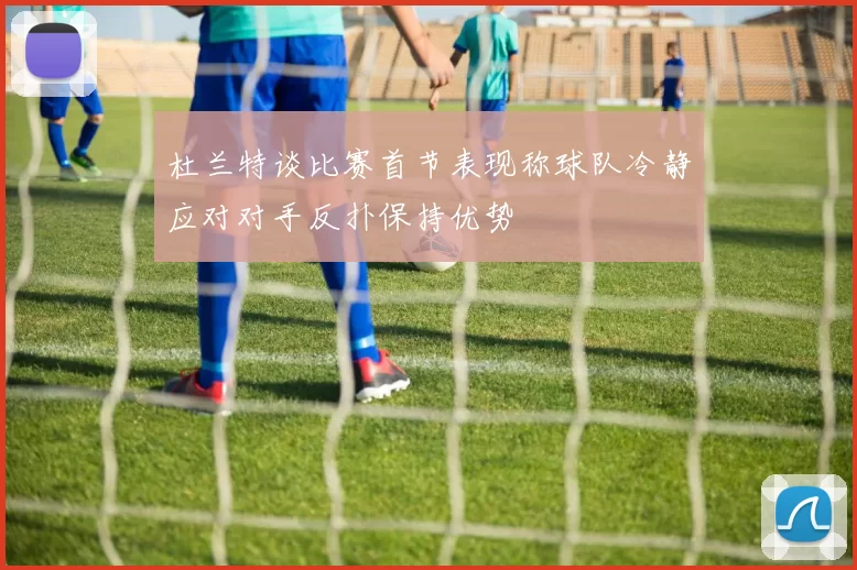 杜兰特谈比赛首节表现称球队冷静应对对手反扑保持优势