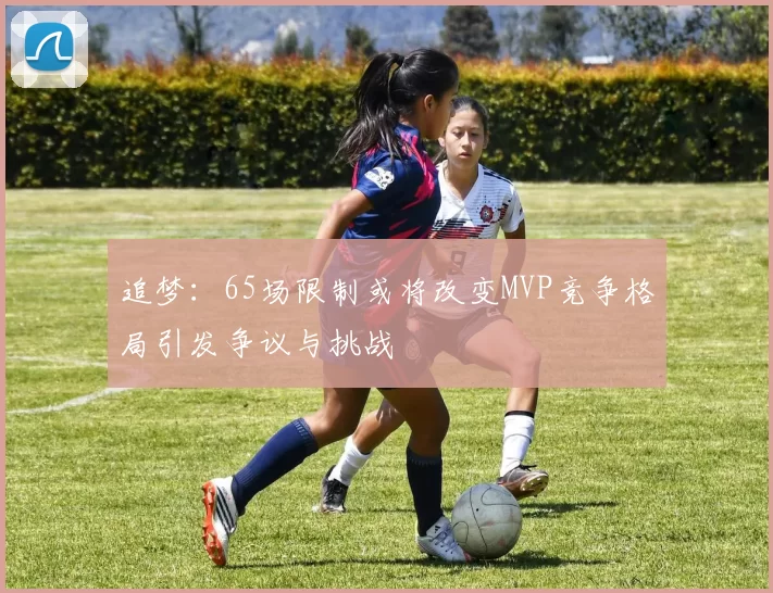 追梦：65场限制或将改变MVP竞争格局引发争议与挑战
