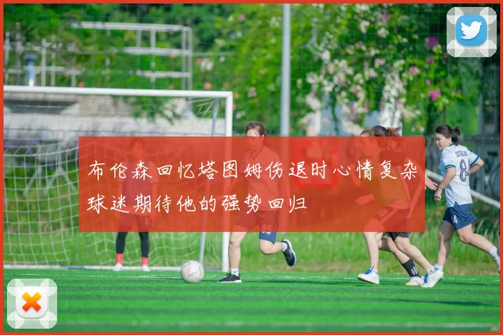 布伦森回忆塔图姆伤退时心情复杂球迷期待他的强势回归