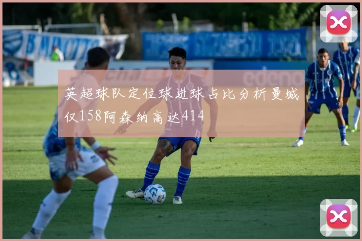 英超球队定位球进球占比分析曼城仅158阿森纳高达414