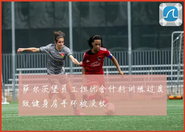 萨尔茨堡员工担忧舍什科训练过度致健身房手环被没收