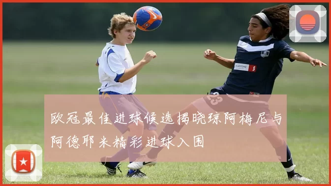 欧冠最佳进球候选揭晓琼阿梅尼与阿德耶米精彩进球入围