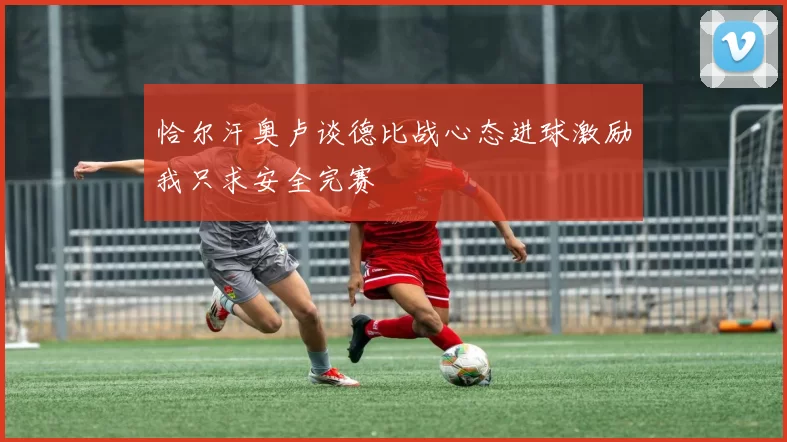 恰尔汗奥卢谈德比战心态进球激励我只求安全完赛