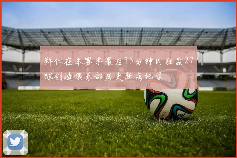 拜仁在本赛季最后15分钟内狂轰27球创造俱乐部历史新高纪录
