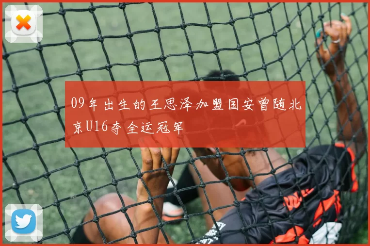 09年出生的王思泽加盟国安曾随北京U16夺全运冠军