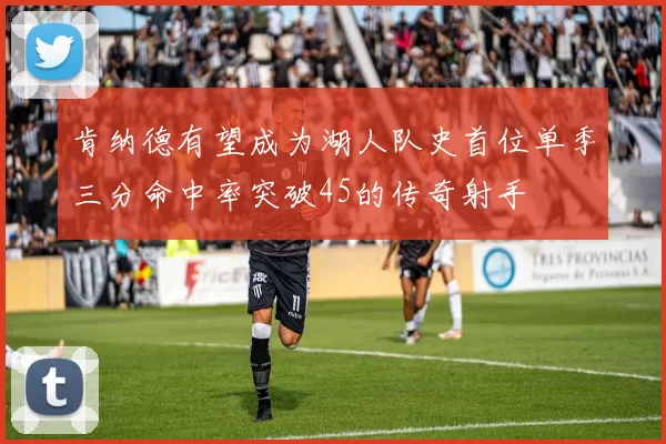 肯纳德有望成为湖人队史首位单季三分命中率突破45的传奇射手