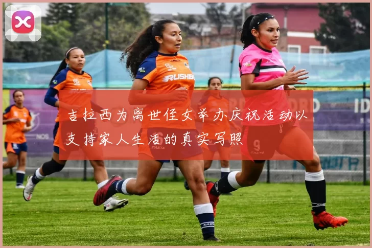 吉拉西为离世侄女举办庆祝活动以支持家人生活的真实写照