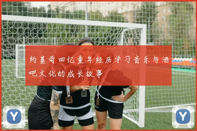 约基奇回忆童年经历学习音乐与酒吧文化的成长故事