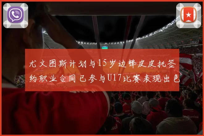 尤文图斯计划与15岁边锋皮皮托签约职业合同已参与U17比赛表现出色