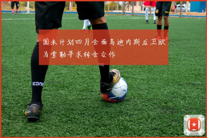 国米计划四月会面乌迪内斯后卫欧马索勒寻求转会合作