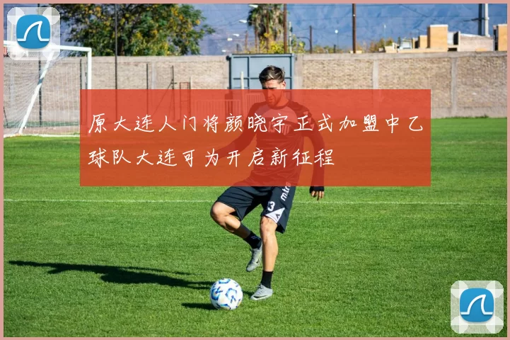 原大连人门将颜晓宇正式加盟中乙球队大连可为开启新征程
