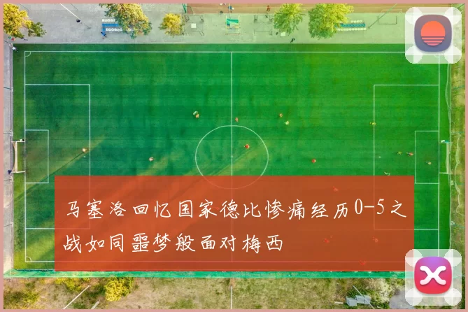 马塞洛回忆国家德比惨痛经历0-5之战如同噩梦般面对梅西