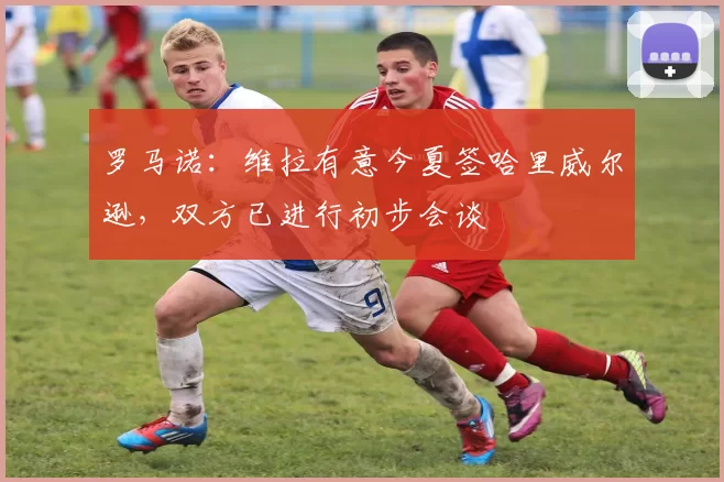 罗马诺：维拉有意今夏签哈里威尔逊，双方已进行初步会谈