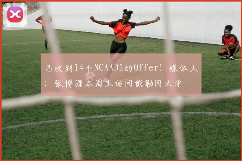 已收到14个NCAAD1的Offer！媒体人：张博源本周末访问俄勒冈大学