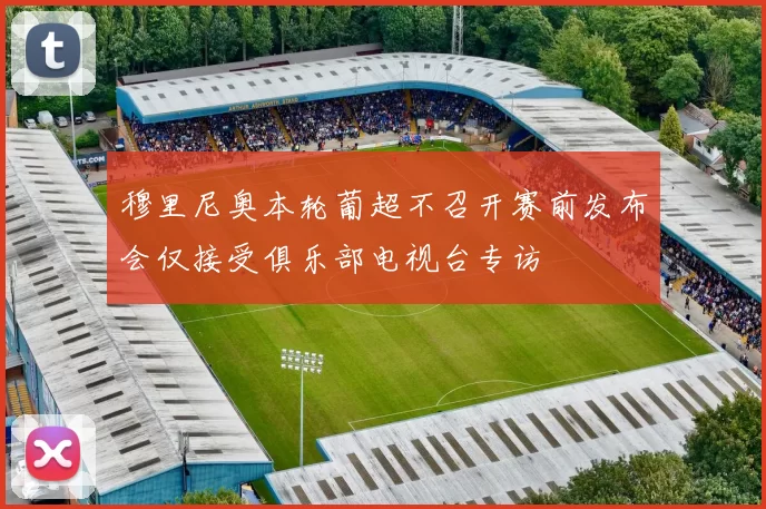 穆里尼奥本轮葡超不召开赛前发布会仅接受俱乐部电视台专访