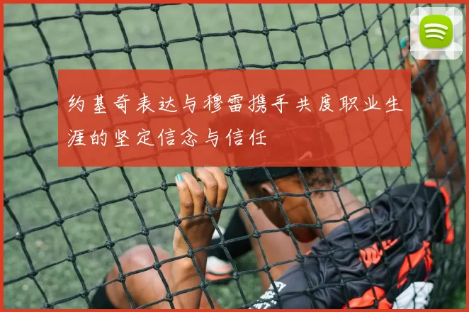 约基奇表达与穆雷携手共度职业生涯的坚定信念与信任