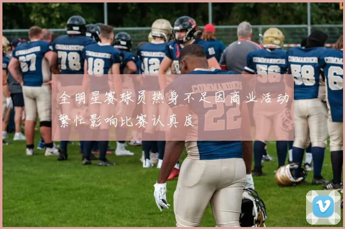 全明星赛球员热身不足因商业活动繁忙影响比赛认真度