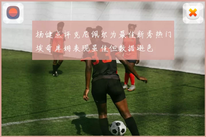 杨健点评克尼佩尔为最佳新秀热门埃奇库姆表现虽佳但数据逊色