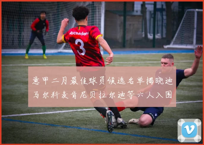 意甲二月最佳球员候选名单揭晓迪马尔科麦肯尼贝拉尔迪等六人入围