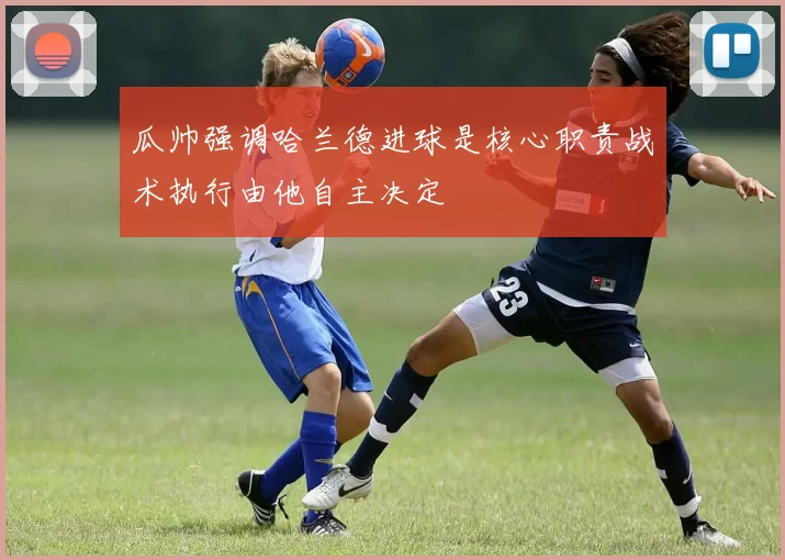 瓜帅强调哈兰德进球是核心职责战术执行由他自主决定