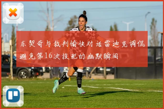 东契奇与裁判愉快对话雷迪克调侃避免第16次技犯的幽默瞬间