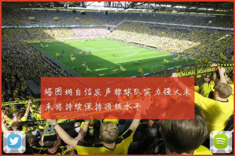 塔图姆自信发声称球队实力强大未来将持续保持顶级水平