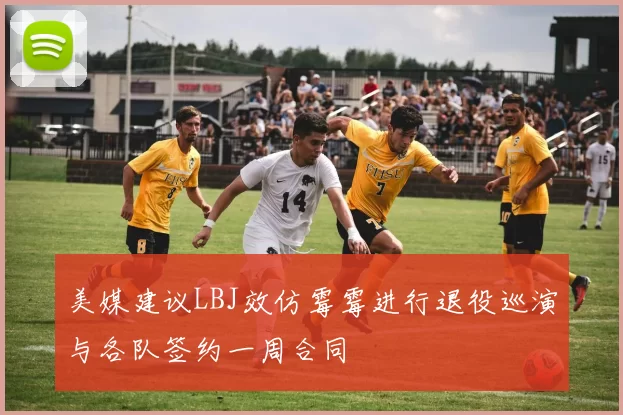 美媒建议LBJ效仿霉霉进行退役巡演与各队签约一周合同
