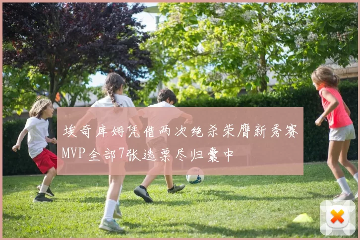 埃奇库姆凭借两次绝杀荣膺新秀赛MVP全部7张选票尽归囊中
