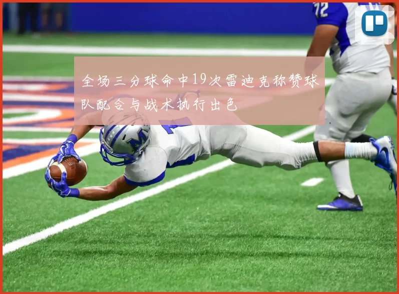 全场三分球命中19次雷迪克称赞球队配合与战术执行出色
