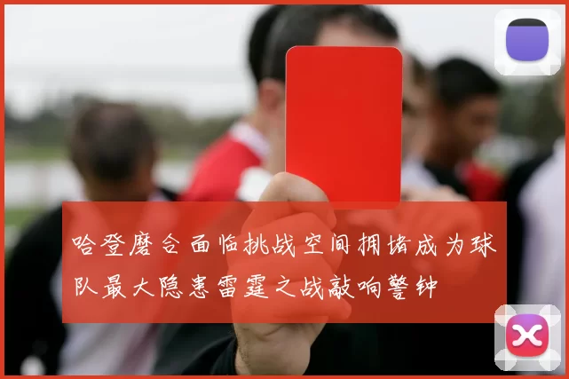 哈登磨合面临挑战空间拥堵成为球队最大隐患雷霆之战敲响警钟