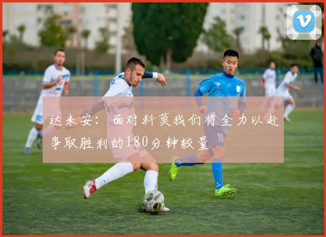 达米安：面对科莫我们将全力以赴争取胜利的180分钟较量