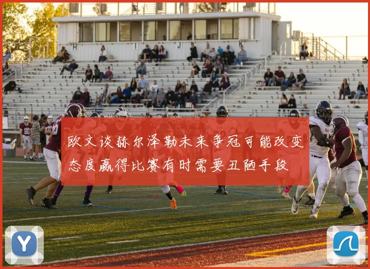 欧文谈赫尔泽勒未来争冠可能改变态度赢得比赛有时需要丑陋手段