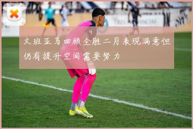 文班亚马回顾全胜二月表现满意但仍有提升空间需要努力