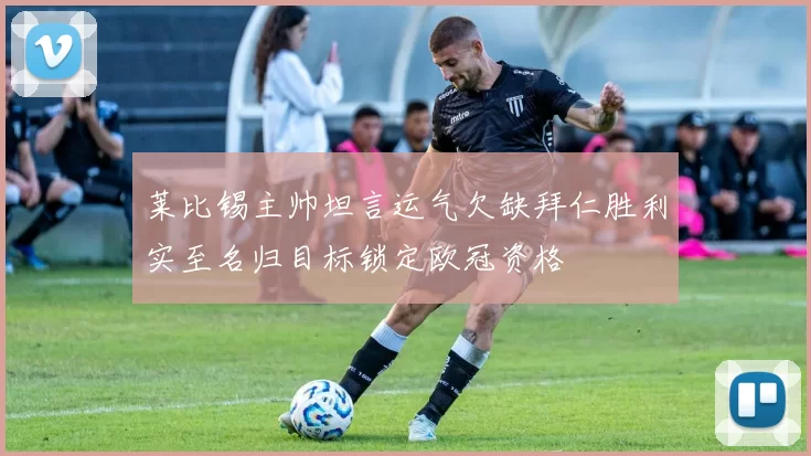 莱比锡主帅坦言运气欠缺拜仁胜利实至名归目标锁定欧冠资格