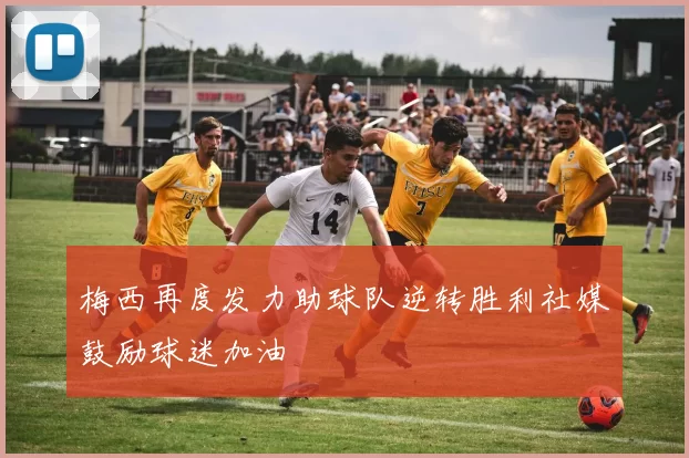 梅西再度发力助球队逆转胜利社媒鼓励球迷加油