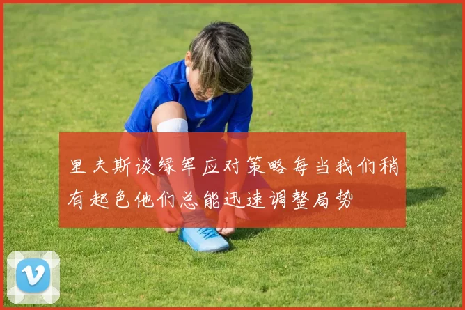 里夫斯谈绿军应对策略每当我们稍有起色他们总能迅速调整局势