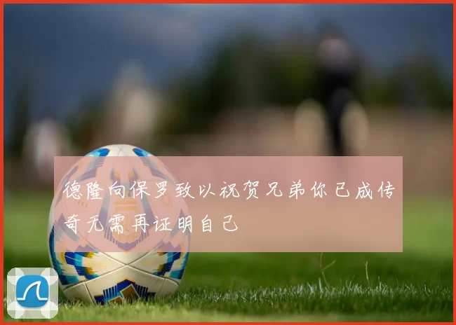 德隆向保罗致以祝贺兄弟你已成传奇无需再证明自己
