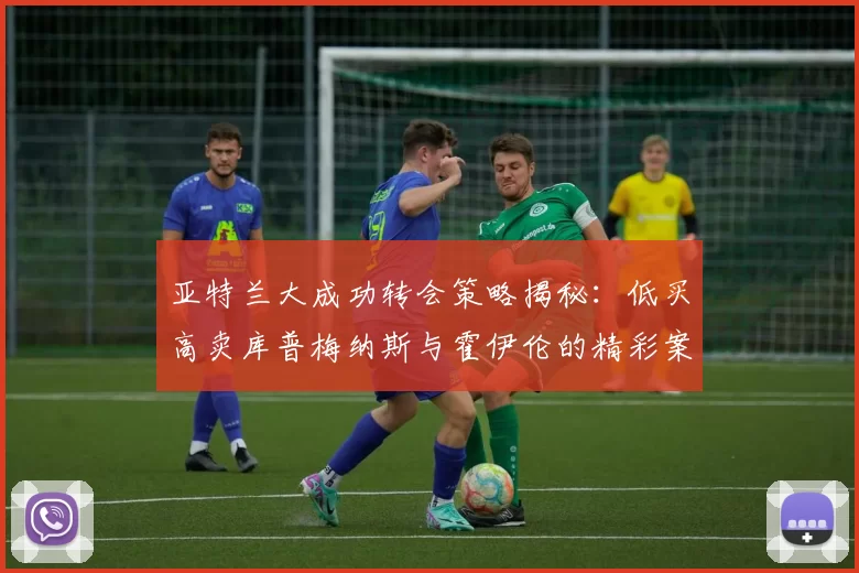 亚特兰大成功转会策略揭秘：低买高卖库普梅纳斯与霍伊伦的精彩案例
