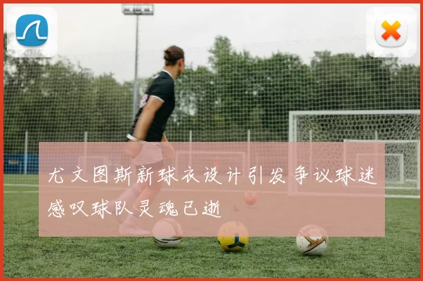 尤文图斯新球衣设计引发争议球迷感叹球队灵魂已逝