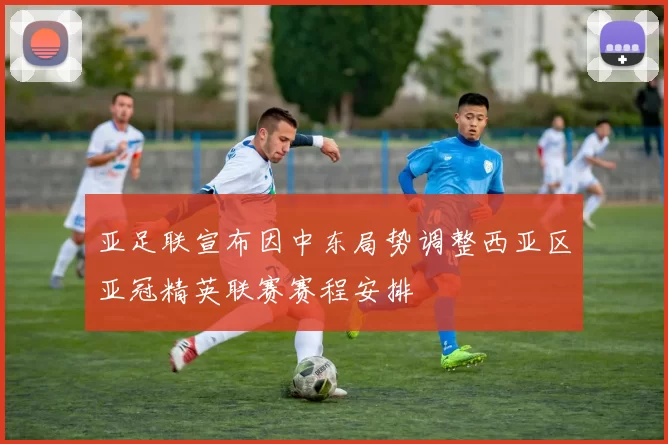 亚足联宣布因中东局势调整西亚区亚冠精英联赛赛程安排