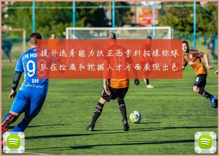提升选秀能力扶正西索科拓媒称球队在捡漏和挖掘人才方面表现出色