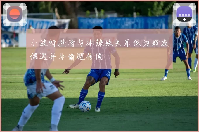 小波特澄清与冰辣妹关系仅为好友偶遇并非偷腥传闻
